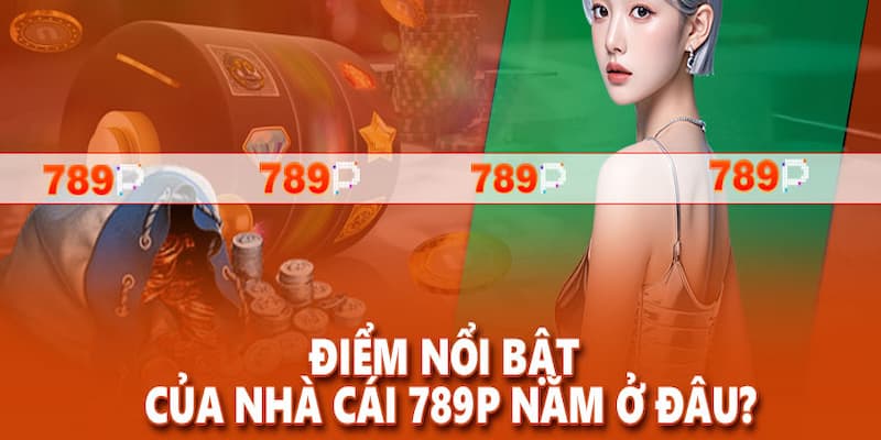 Tại sao 789P ngày càng trở thành lựa chọn hàng đầu