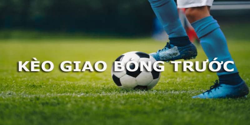 Tổng quan về kèo giao bóng trước là gì